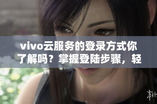 vivo云服务的登录方式你了解吗？掌握登陆步骤，轻松使用云服务。