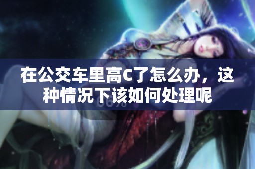 在公交车里高C了怎么办，这种情况下该如何处理呢