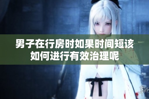 男子在行房时如果时间短该如何进行有效治理呢