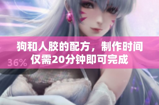 狗和人胶的配方，制作时间仅需20分钟即可完成