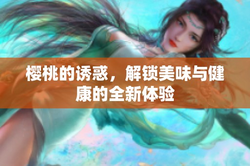 樱桃的诱惑，解锁美味与健康的全新体验