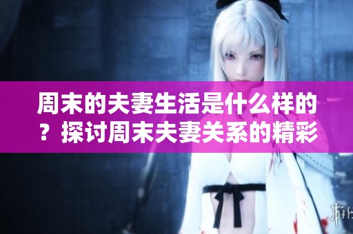 周末的夫妻生活是什么样的？探讨周末夫妻关系的精彩与挑战。