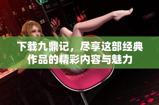 下载九鼎记，尽享这部经典作品的精彩内容与魅力