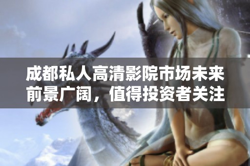 成都私人高清影院市场未来前景广阔，值得投资者关注与探索