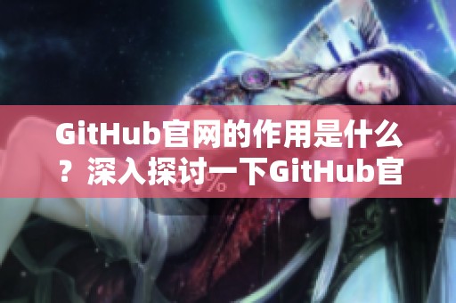 GitHub官网的作用是什么？深入探讨一下GitHub官网的功能与特点。