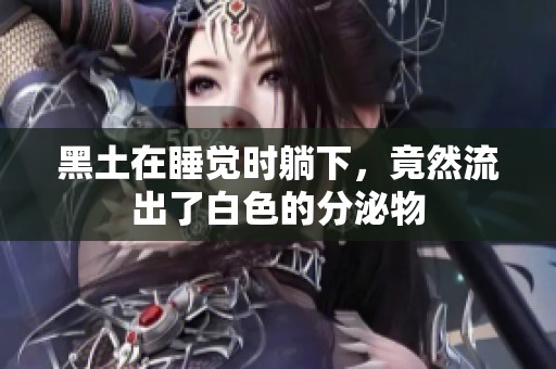 黑土在睡觉时躺下，竟然流出了白色的分泌物