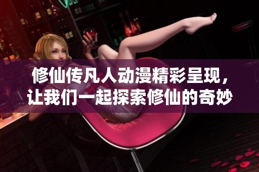 修仙传凡人动漫精彩呈现，让我们一起探索修仙的奇妙世界!