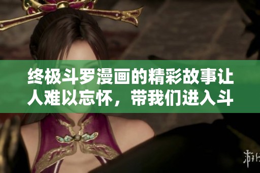 终极斗罗漫画的精彩故事让人难以忘怀，带我们进入斗罗大陆的奇幻冒险中