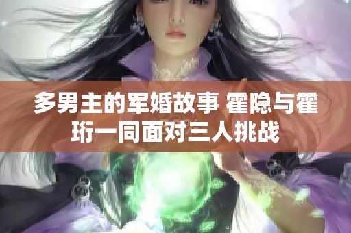 多男主的军婚故事 霍隐与霍珩一同面对三人挑战