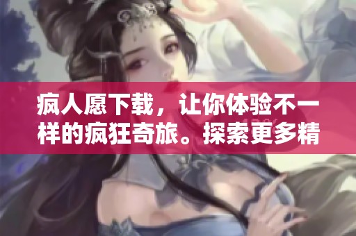 疯人愿下载，让你体验不一样的疯狂奇旅。探索更多精彩内容，别错过！