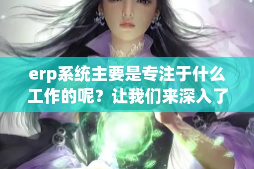 erp系统主要是专注于什么工作的呢？让我们来深入了解它的主要功能。