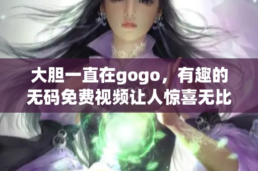 大胆一直在gogo，有趣的**免费视频让人惊喜无比
