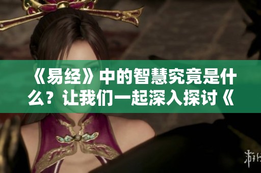 《易经》中的智慧究竟是什么？让我们一起深入探讨《易经》的深奥含义。