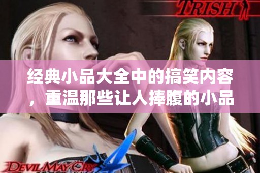 经典小品大全中的搞笑内容，重温那些让人捧腹的小品时刻