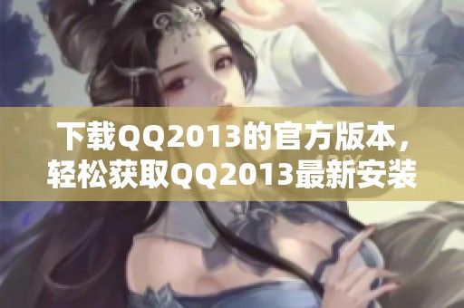 下载QQ2013的官方版本，轻松获取QQ2013最新安装包的途径