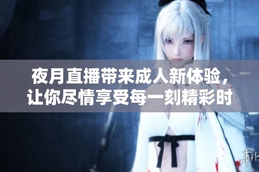 夜月直播带来**新体验，让你尽情享受每一刻精彩时光