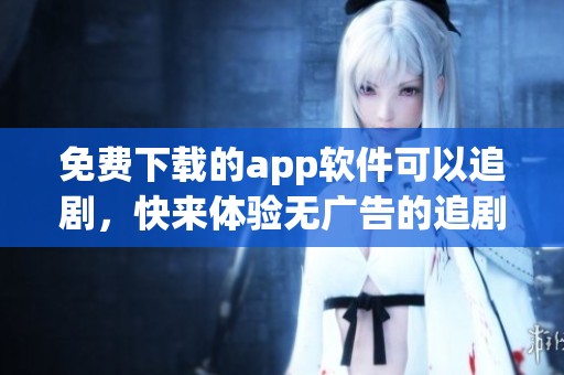 免费下载的app软件可以追剧，快来体验无广告的追剧乐趣吧
