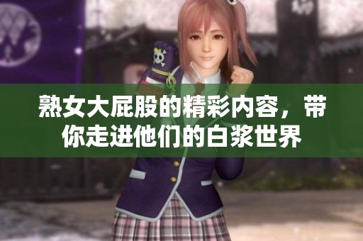 熟女大屁股的精彩内容，带你走进他们的白浆世界