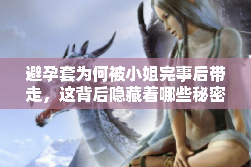 避孕套为何被小姐完事后带走，这背后隐藏着哪些秘密呢