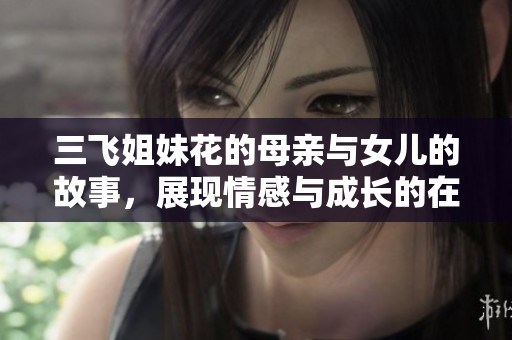 三飞姐妹花的母亲与女儿的故事，展现情感与成长的在路上