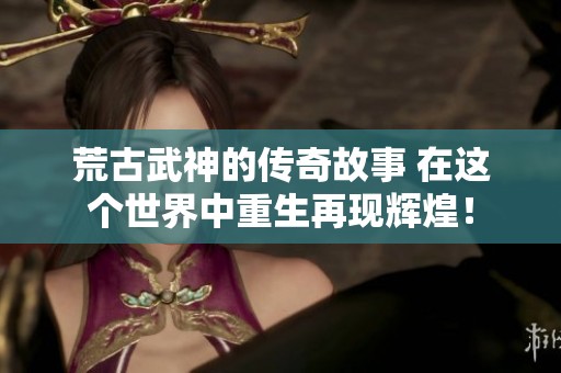 荒古武神的传奇故事 在这个世界中重生再现辉煌！