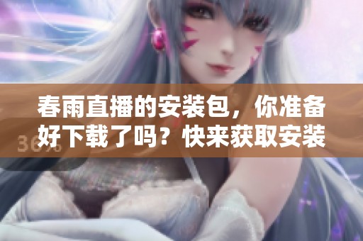 春雨直播的安装包，你准备好下载了吗？快来获取安装包吧！