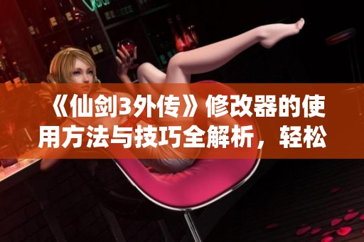 《仙剑3外传》修改器的使用方法与技巧全解析，轻松提高游戏体验！