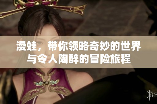 漫蛙，带你领略奇妙的世界与令人陶醉的冒险旅程