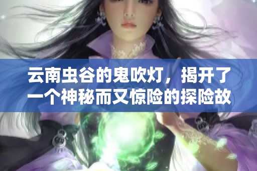云南虫谷的鬼吹灯，揭开了一个神秘而又惊险的探险故事