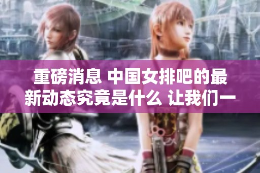 重磅消息 中国女排吧的最新动态究竟是什么 让我们一起关注吧