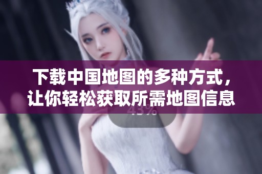下载中国地图的多种方式，让你轻松获取所需地图信息
