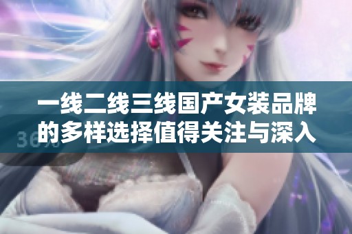 一线二线三线国产女装品牌的多样选择值得关注与深入了解