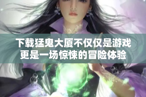 下载猛鬼大厦不仅仅是游戏更是一场惊悚的冒险体验