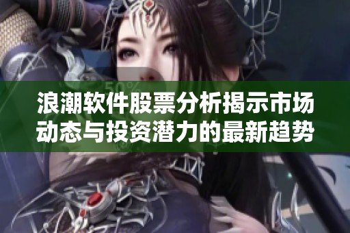 浪潮软件股票分析揭示市场动态与投资潜力的最新趋势
