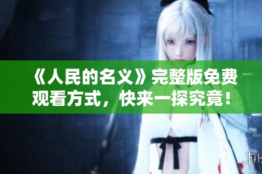 《人民的名义》完整版免费观看方式，快来一探究竟！
