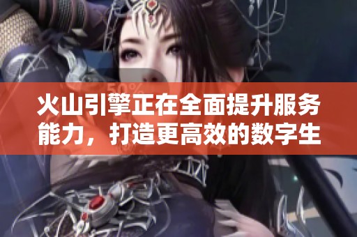 火山引擎正在全面提升服务能力，打造更高效的数字生态平台