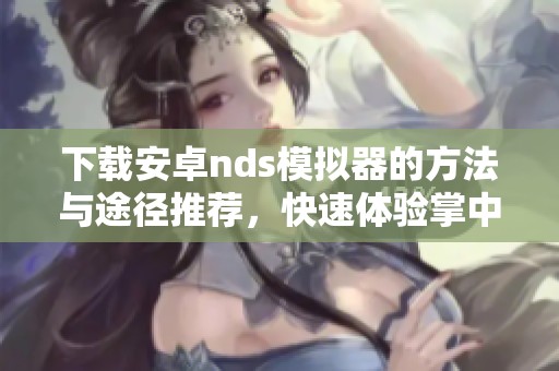 下载安卓nds模拟器的方法与途径推荐，快速体验掌中宝的乐趣