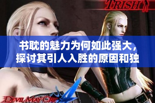 书耽的魅力为何如此强大，探讨其引人入胜的原因和独特之处