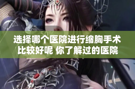 选择哪个医院进行缩胸手术比较好呢 你了解过的医院有哪些推荐吗