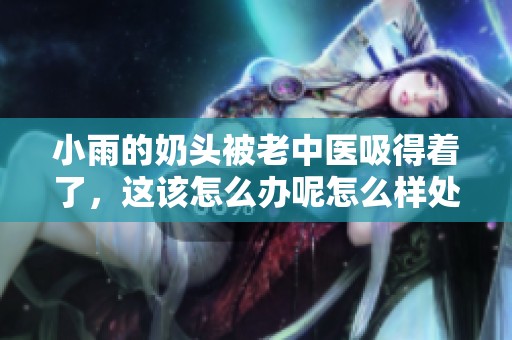 小雨的奶头被老中医吸得着了，这该怎么办呢怎么样处理这个问题呢