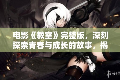 电影《教室》完整版，深刻探索青春与成长的故事，揭示多样人生。