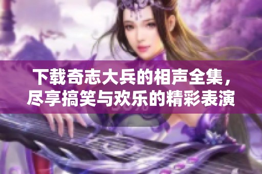 下载奇志大兵的相声全集，尽享搞笑与欢乐的精彩表演