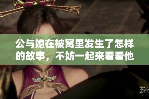 公与媳在被窝里发生了怎样的故事，不妨一起来看看他们的秘密吧