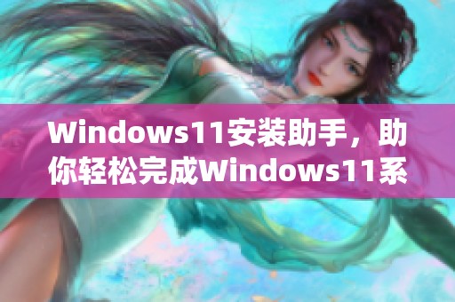 Windows11安装助手，助你轻松完成Windows11系统的升级与安装