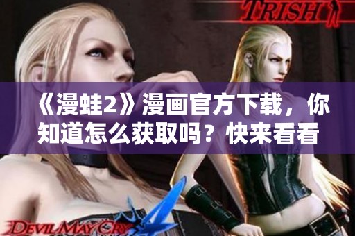 《漫蛙2》漫画官方下载，你知道怎么获取吗？快来看看吧！