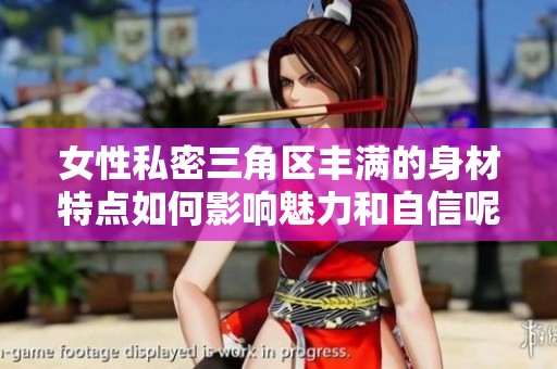 女性私密三角区丰满的身材特点如何影响魅力和自信呢