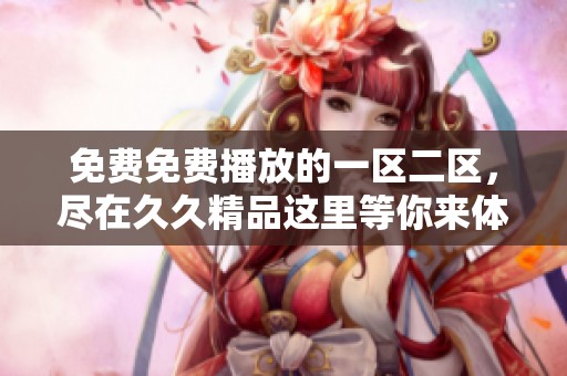 免费免费播放的一区二区，尽在**精品这里等你来体验