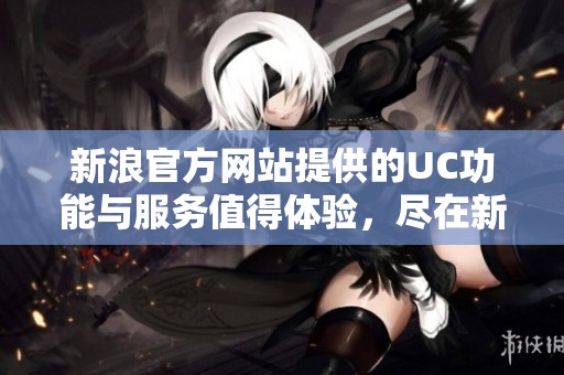 新浪官方网站提供的UC功能与服务值得体验，尽在新浪UC官网上。
