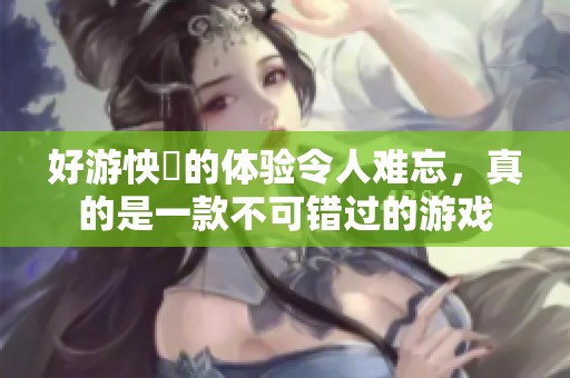 好游怏懪的体验令人难忘，真的是一款不可错过的游戏