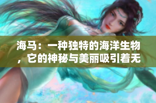 海马：一种独特的海洋生物，它的神秘与美丽吸引着无数探索者。
